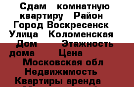 Сдам 2 комнатную квартиру › Район ­ Город Воскресенск › Улица ­ Коломенская › Дом ­ 7 › Этажность дома ­ 5 › Цена ­ 16 000 - Московская обл. Недвижимость » Квартиры аренда   . Московская обл.